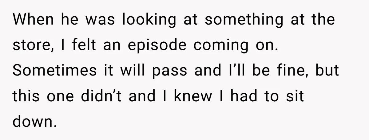 When he was looking at something at the store, I felt an episode coming on. Sometimes it will pass and I’ll be fine, but this one didn’t and I knew...