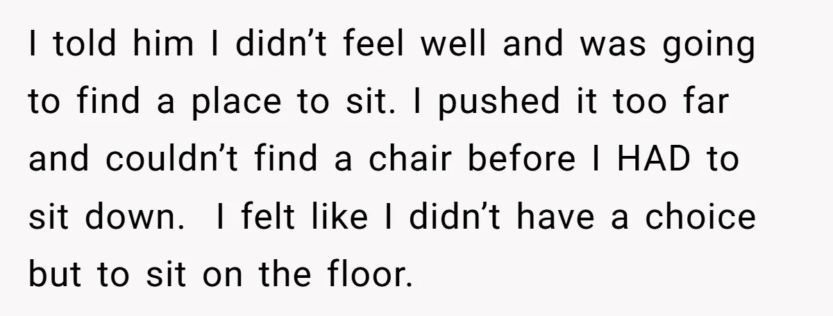 I told him I didn’t feel well and was going to find a place to sit. I pushed it too far and couldn’t find a chair before I HAD to...