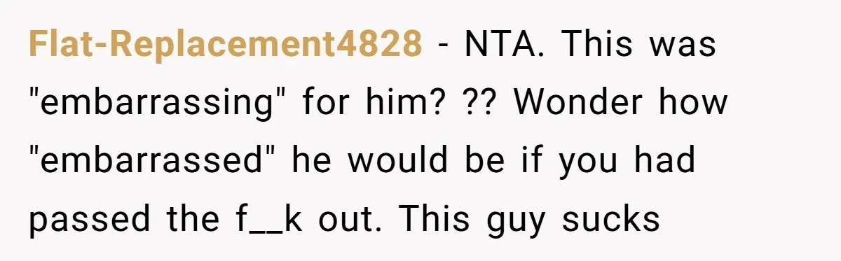 Flat-Replacement4828 − NTA. This was "embarrassing" for him? ?? Wonder how "embarrassed" he would be if you had passed the f__k out. This guy sucks