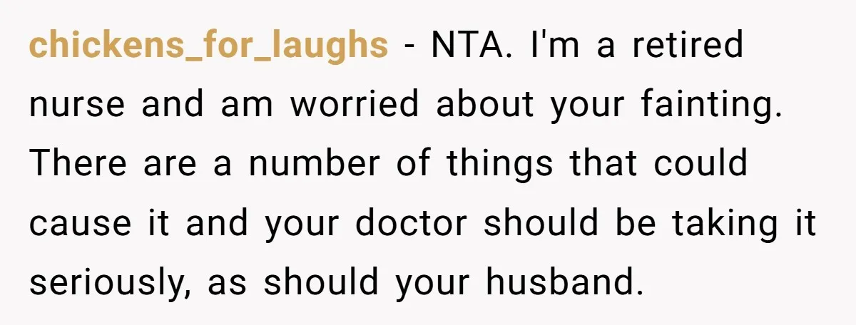 chickens_for_laughs − NTA. I'm a retired nurse and am worried about your fainting. There are a number of things that could cause it and your doctor should be taking it...