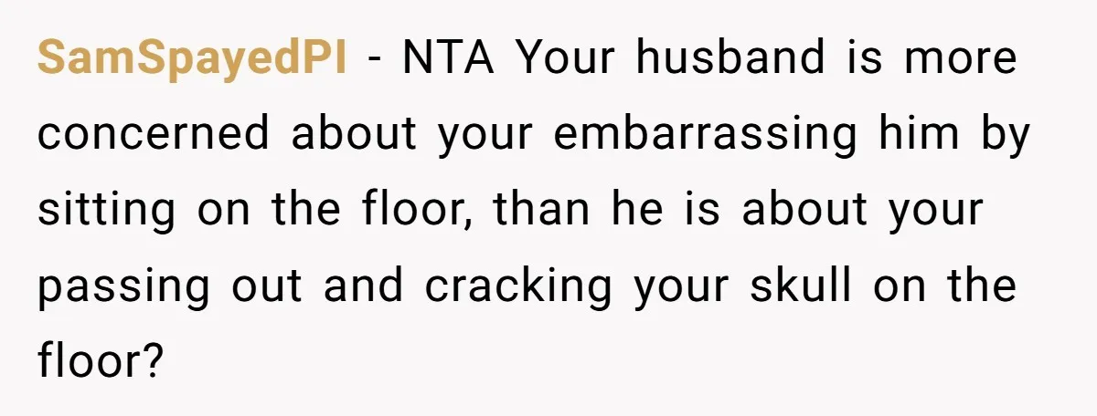 SamSpayedPI − NTA Your husband is more concerned about your embarrassing him by sitting on the floor, than he is about your passing out and cracking your skull on the...