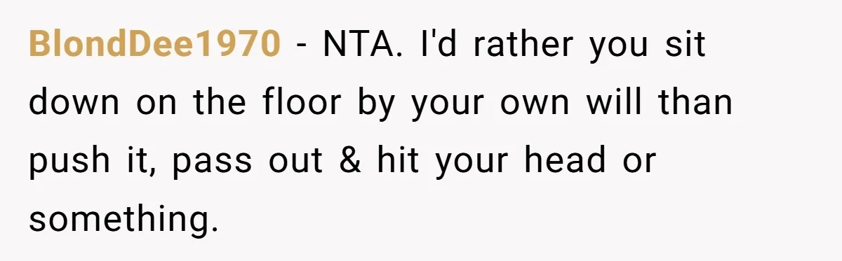 BlondDee1970 − NTA. I'd rather you sit down on the floor by your own will than push it, pass out & hit your head or something.