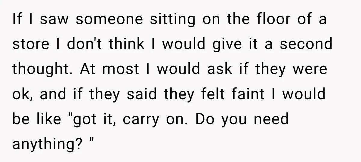 If I saw someone sitting on the floor of a store I don't think I would give it a second thought. At most I would ask if they were ok,...