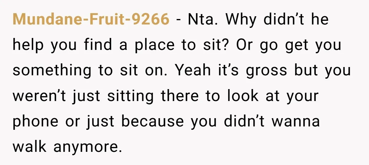 Mundane-Fruit-9266 − Nta. Why didn’t he help you find a place to sit? Or go get you something to sit on. Yeah it’s gross but you weren’t just sitting there...