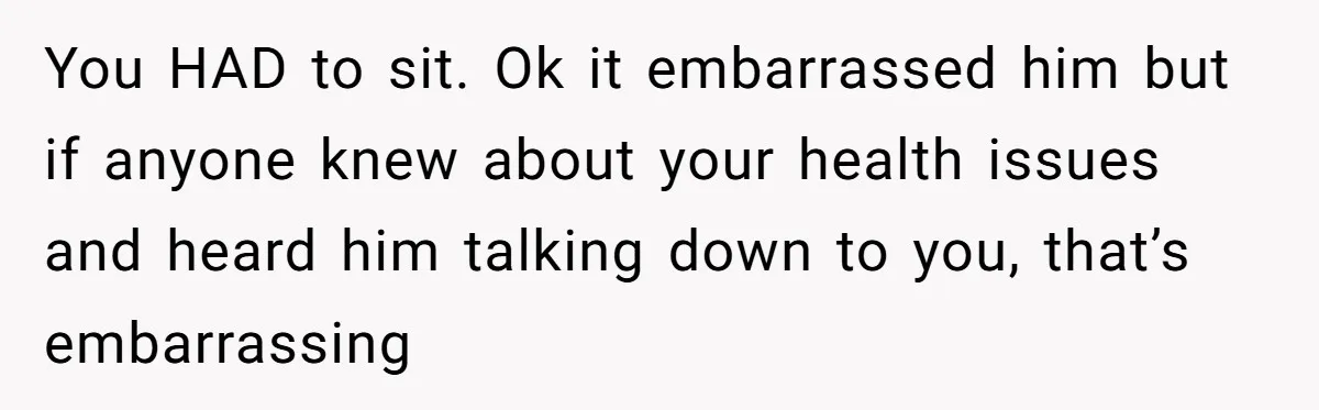 You HAD to sit. Ok it embarrassed him but if anyone knew about your health issues and heard him talking down to you, that’s embarrassing