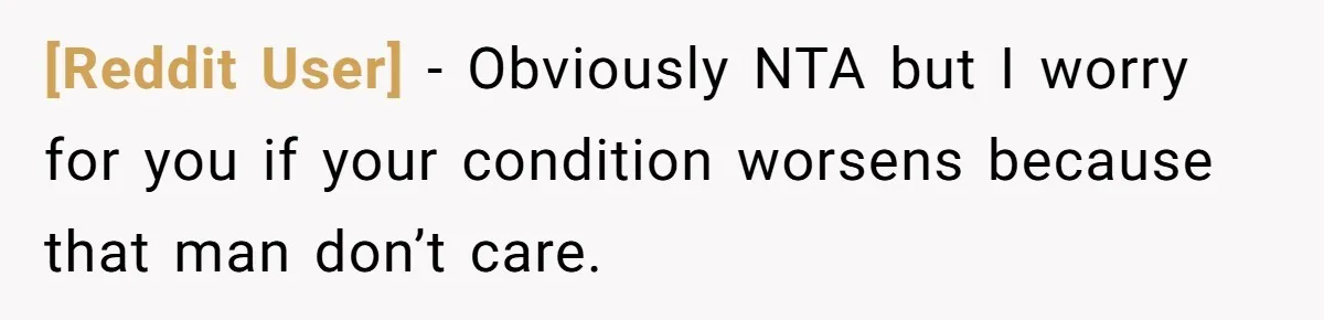 [Reddit User] − Obviously NTA but I worry for you if your condition worsens because that man don’t care.