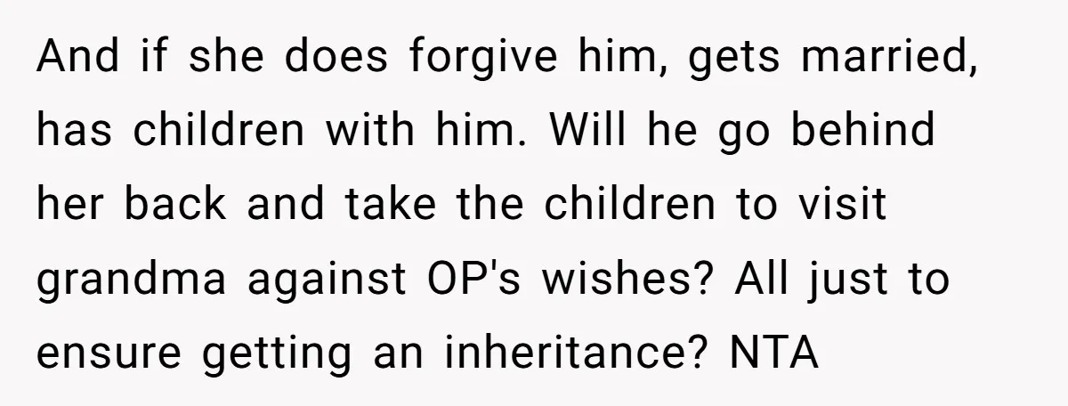 And if she does forgive him, gets married, has children with him. Will he go behind her back and take the children to visit grandma against OP's wishes? All just...