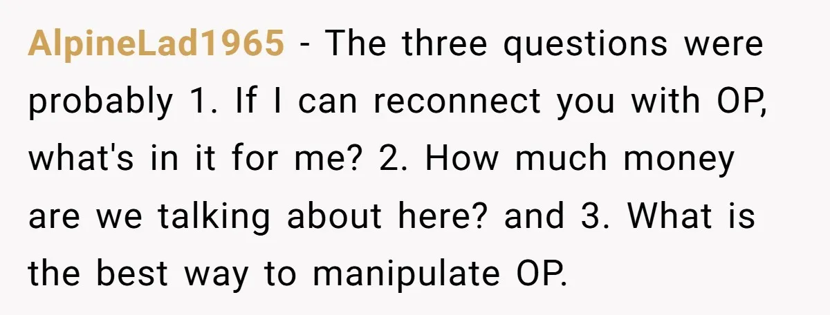 AlpineLad1965 − The three questions were probably 1. If I can reconnect you with OP, what's in it for me? 2. How much money are we talking about here? and...