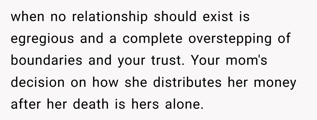 when no relationship should exist is egregious and a complete overstepping of boundaries and your trust. Your mom's decision on how she distributes her money after her death is hers...