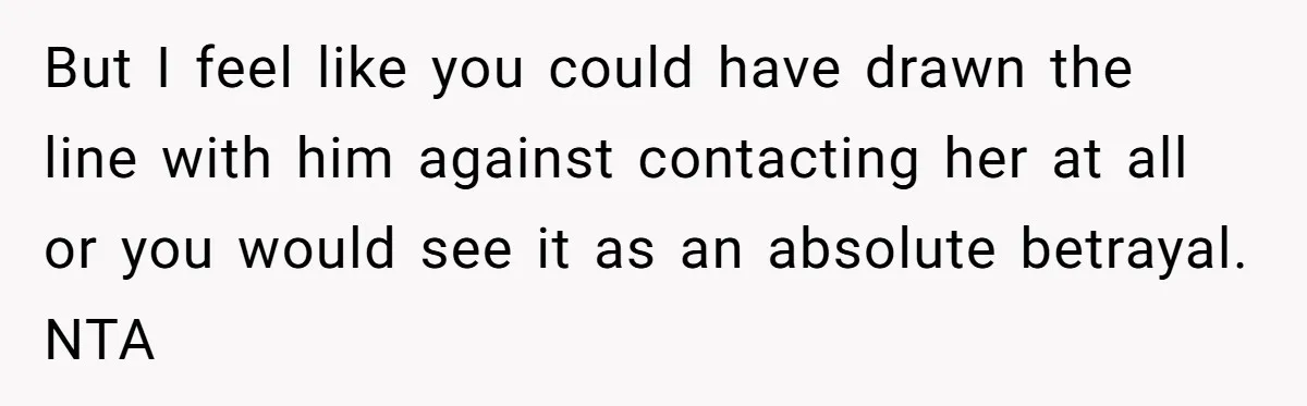 But I feel like you could have drawn the line with him against contacting her at all or you would see it as an absolute betrayal. NTA