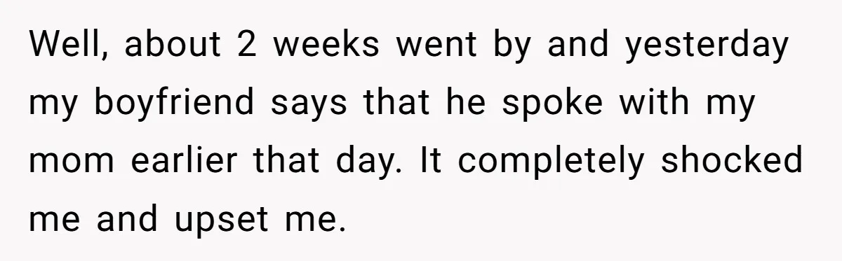 Well, about 2 weeks went by and yesterday my boyfriend says that he spoke with my mom earlier that day. It completely shocked me and upset me.