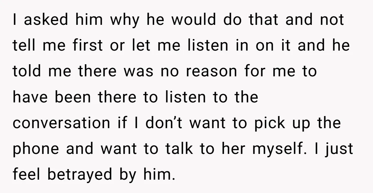 I asked him why he would do that and not tell me first or let me listen in on it and he told me there was no reason for me...