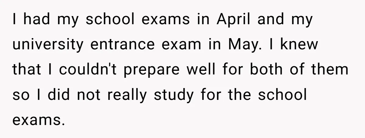 I had my school exams in April and my university entrance exam in May. I knew that I couldn't prepare well for both of them so I did not really...