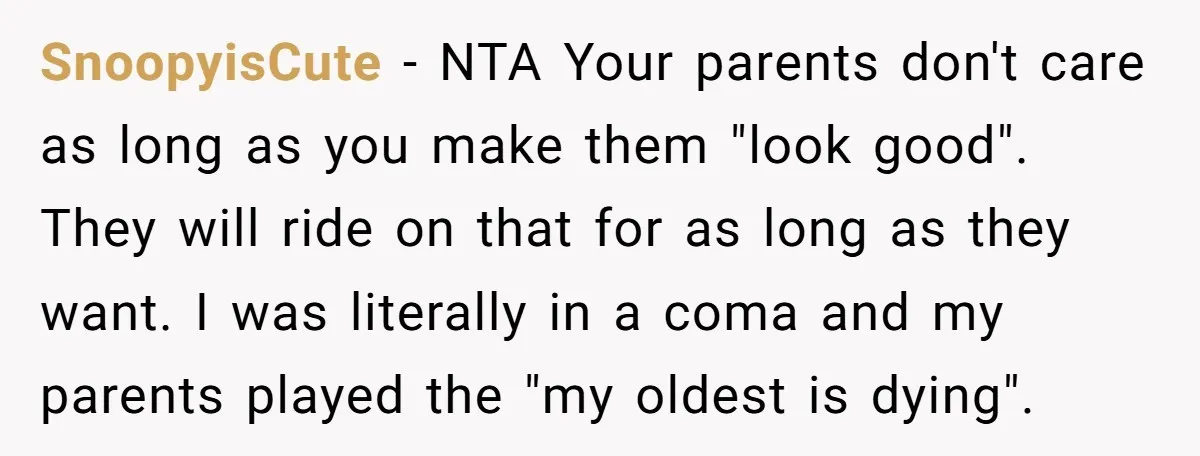 SnoopyisCute − NTA Your parents don't care as long as you make them "look good". They will ride on that for as long as they want. I was literally in...