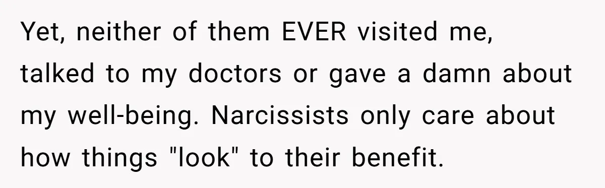 Yet, neither of them EVER visited me, talked to my doctors or gave a damn about my well-being. Narcissists only care about how things "look" to their benefit.