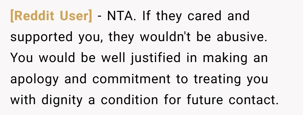 [Reddit User] − NTA. If they cared and supported you, they wouldn't be abusive. You would be well justified in making an apology and commitment to treating you with dignity...