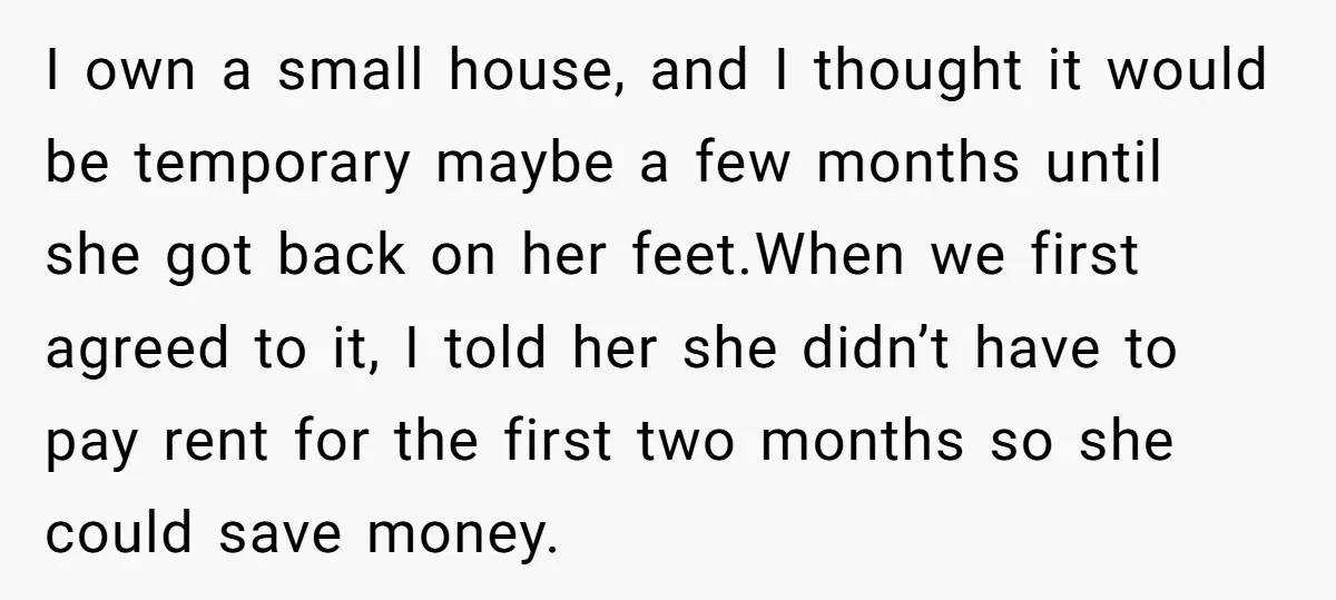 I own a small house, and I thought it would be temporary maybe a few months until she got back on her feet.When we first agreed to it, I told...