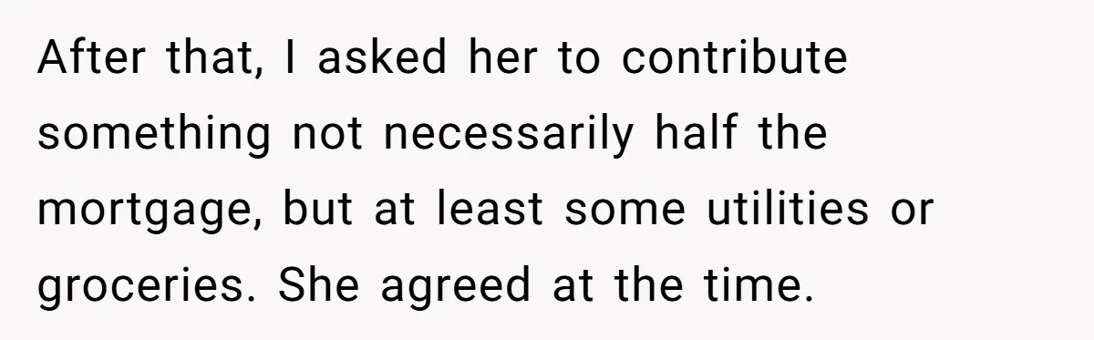 After that, I asked her to contribute something not necessarily half the mortgage, but at least some utilities or groceries. She agreed at the time.