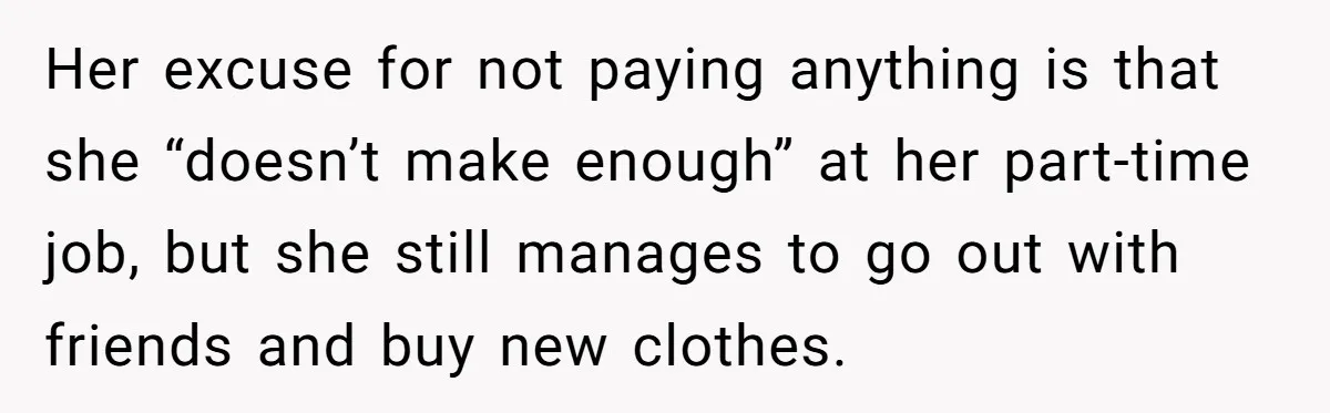Her excuse for not paying anything is that she “doesn’t make enough” at her part-time job, but she still manages to go out with friends and buy new clothes.