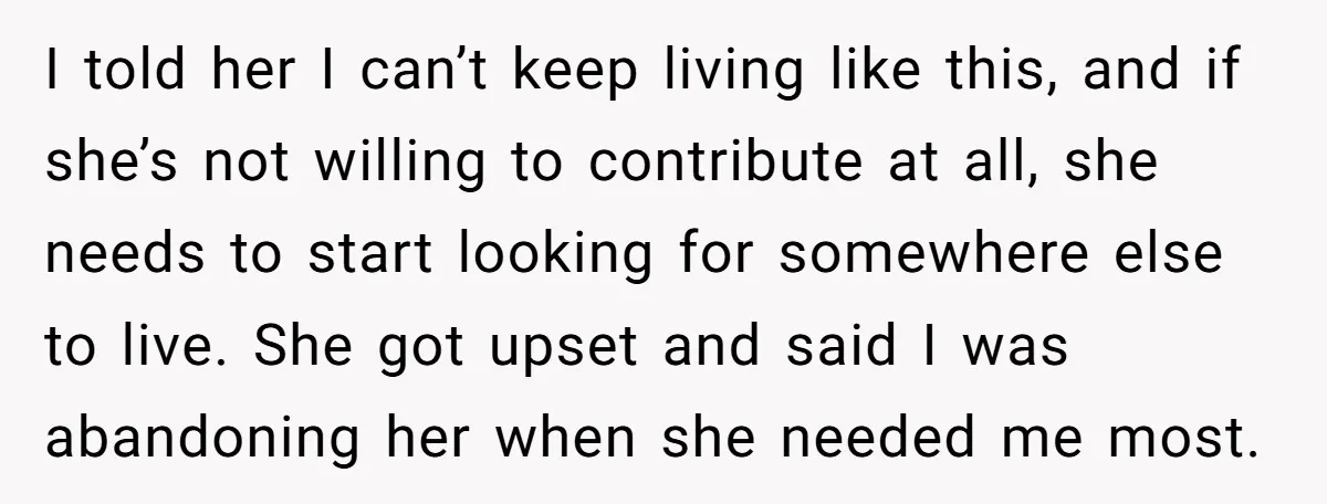 I told her I can’t keep living like this, and if she’s not willing to contribute at all, she needs to start looking for somewhere else to live. She got...