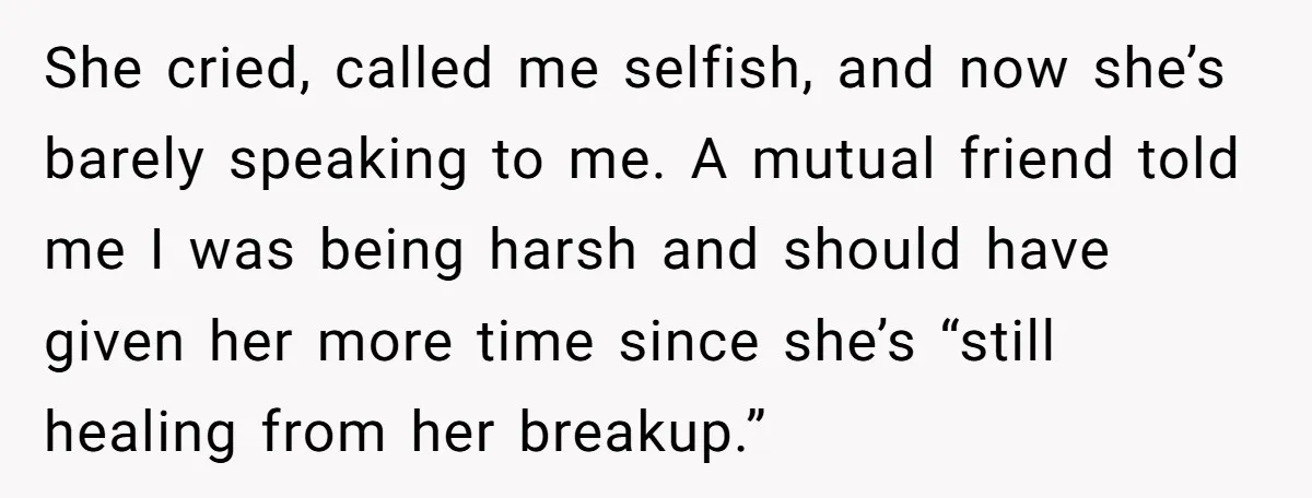 She cried, called me selfish, and now she’s barely speaking to me. A mutual friend told me I was being harsh and should have given her more time since she’s...