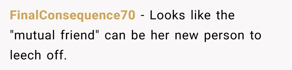 FinalConsequence70 − Looks like the "mutual friend" can be her new person to leech off.