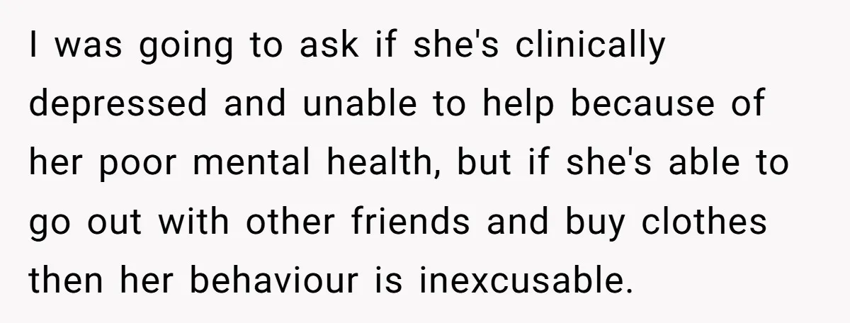 I was going to ask if she's clinically depressed and unable to help because of her poor mental health, but if she's able to go out with other friends and...