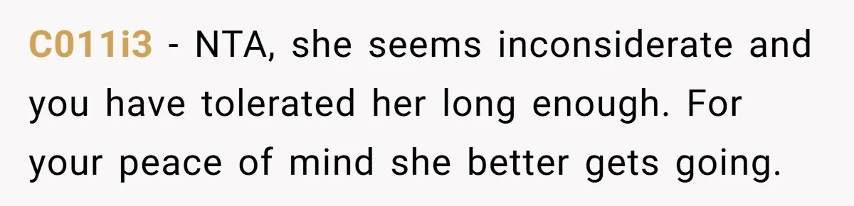 C011i3 − NTA, she seems inconsiderate and you have tolerated her long enough. For your peace of mind she better gets going.