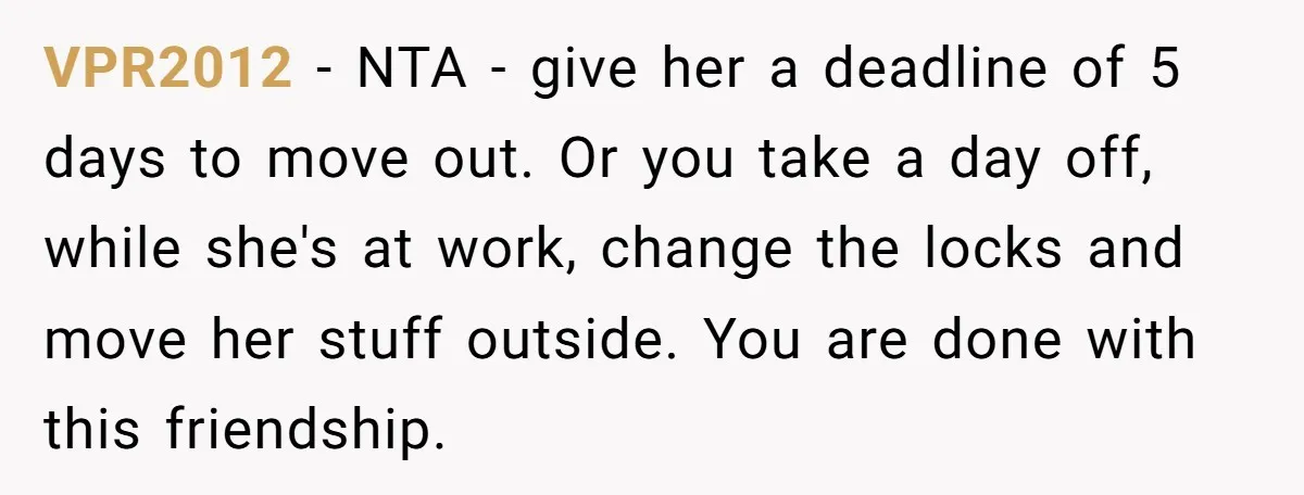 VPR2012 − NTA - give her a deadline of 5 days to move out. Or you take a day off, while she's at work, change the locks and move her...
