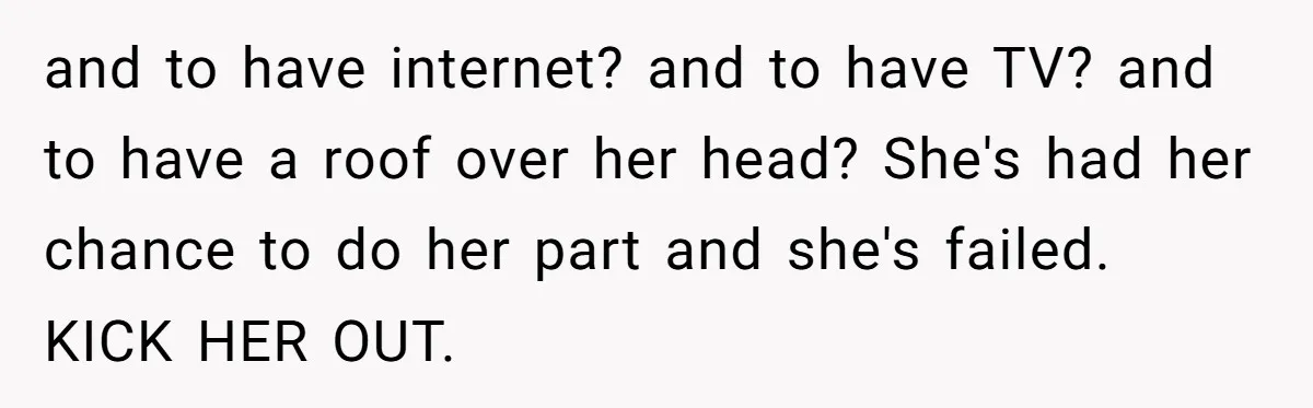 and to have internet? and to have TV? and to have a roof over her head? She's had her chance to do her part and she's failed. KICK HER OUT.