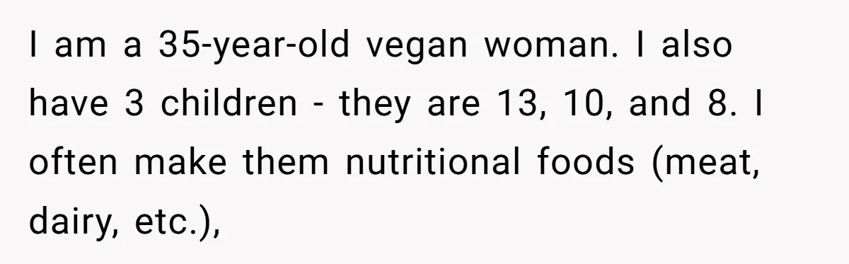 I am a 35-year-old vegan woman. I also have 3 children - they are 13, 10, and 8. I often make them nutritional foods (meat, dairy, etc.),