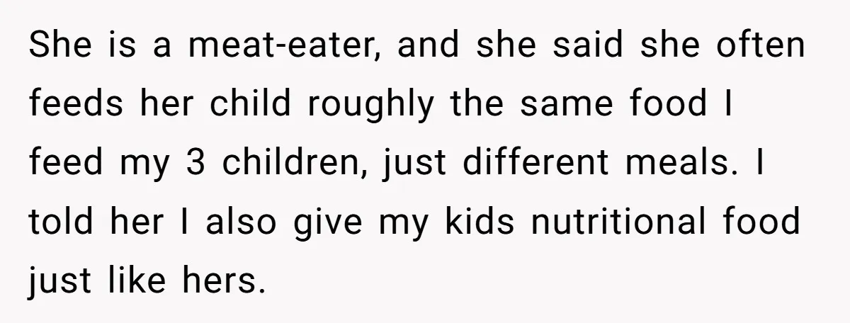 She is a meat-eater, and she said she often feeds her child roughly the same food I feed my 3 children, just different meals. I told her I also give...