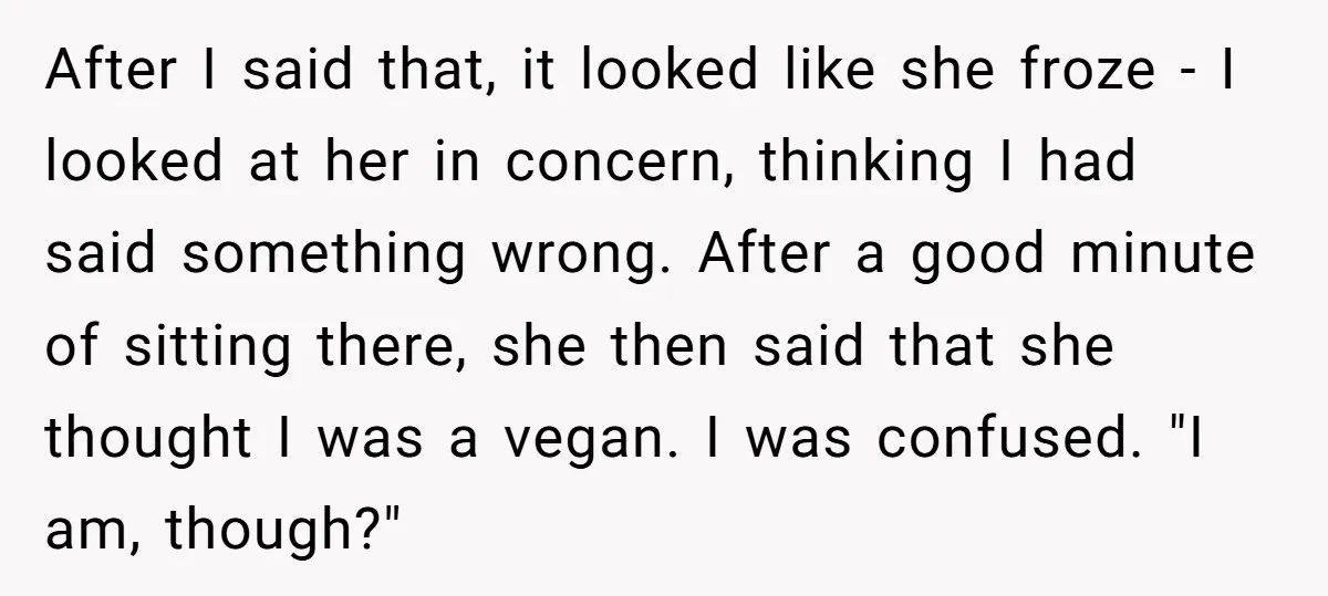After I said that, it looked like she froze - I looked at her in concern, thinking I had said something wrong. After a good minute of sitting there, she...