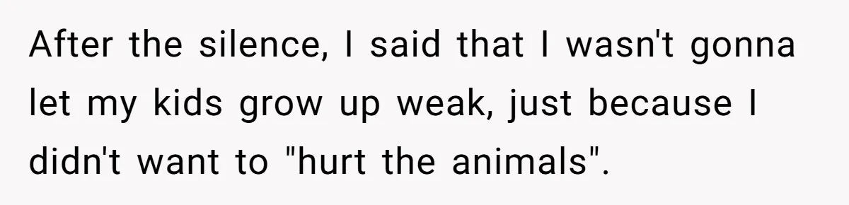 After the silence, I said that I wasn't gonna let my kids grow up weak, just because I didn't want to "hurt the animals".