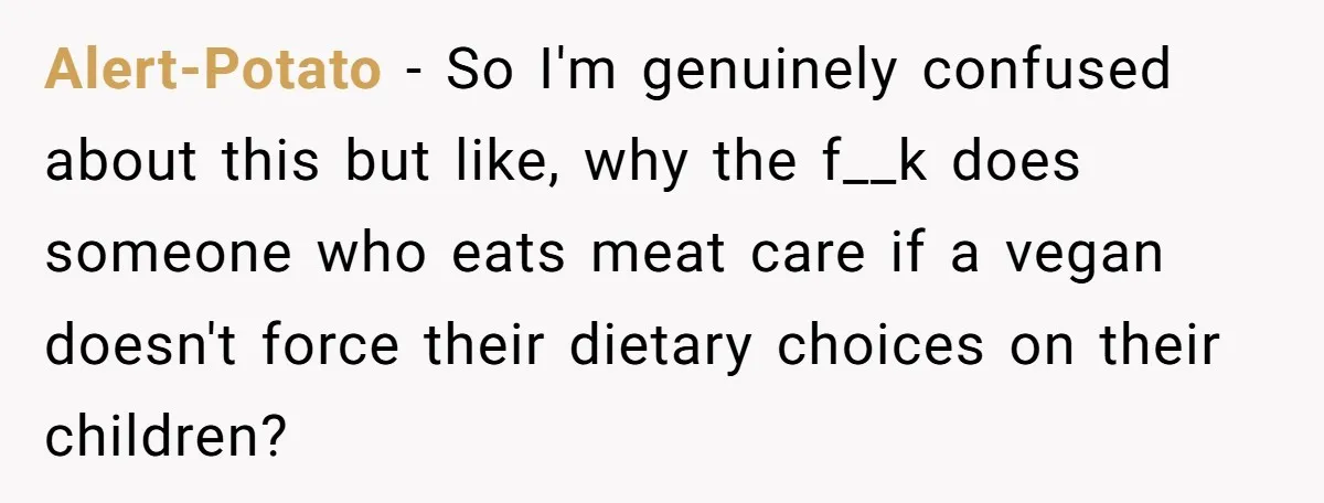 Alert-Potato − So I'm genuinely confused about this but like, why the f__k does someone who eats meat care if a vegan doesn't force their dietary choices on their children?