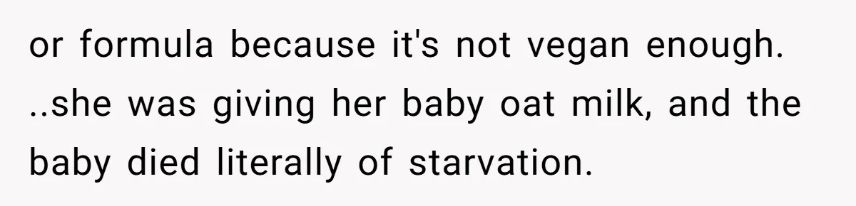or formula because it's not vegan enough. ..she was giving her baby oat milk, and the baby died literally of starvation.