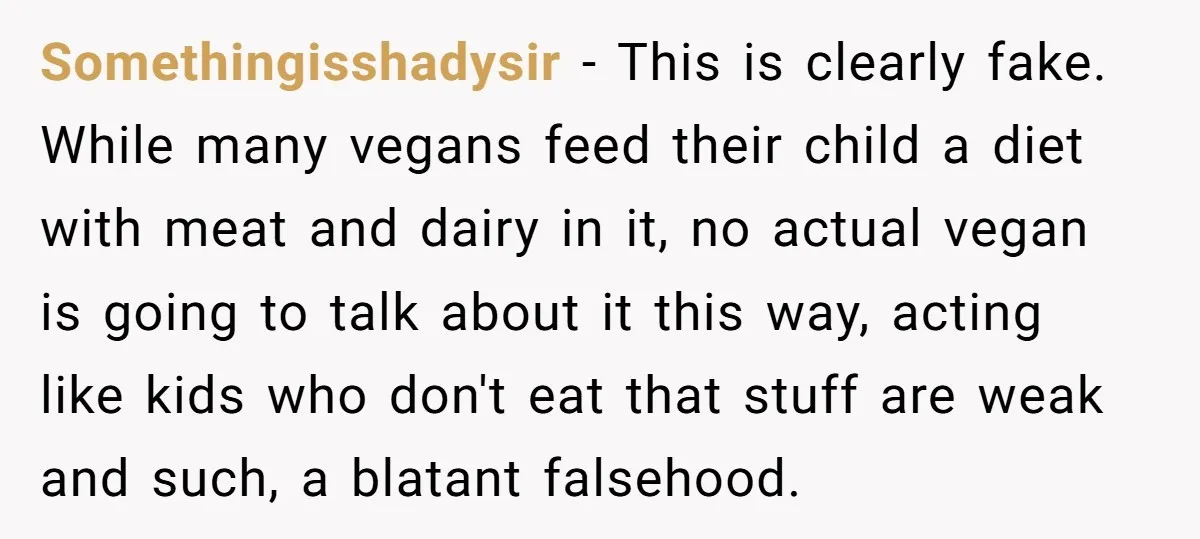 Somethingisshadysir − This is clearly fake. While many vegans feed their child a diet with meat and dairy in it, no actual vegan is going to talk about it this...