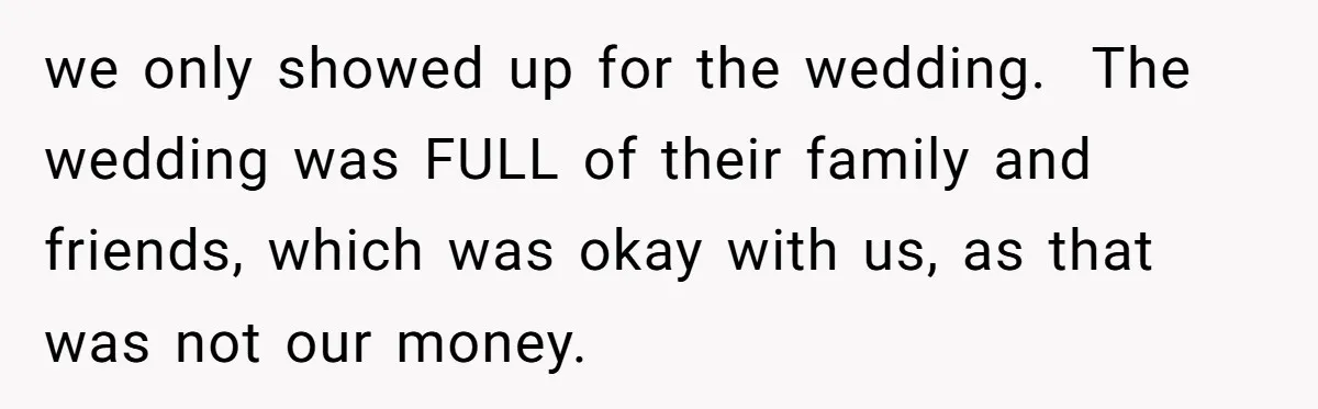we only showed up for the wedding.  The wedding was FULL of their family and friends, which was okay with us, as that was not our money.