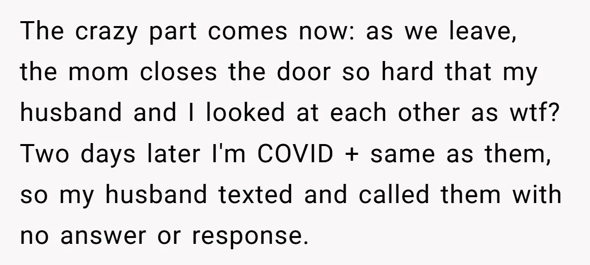 The crazy part comes now: as we leave, the mom closes the door so hard that my husband and I looked at each other as wtf? Two days later I'm...