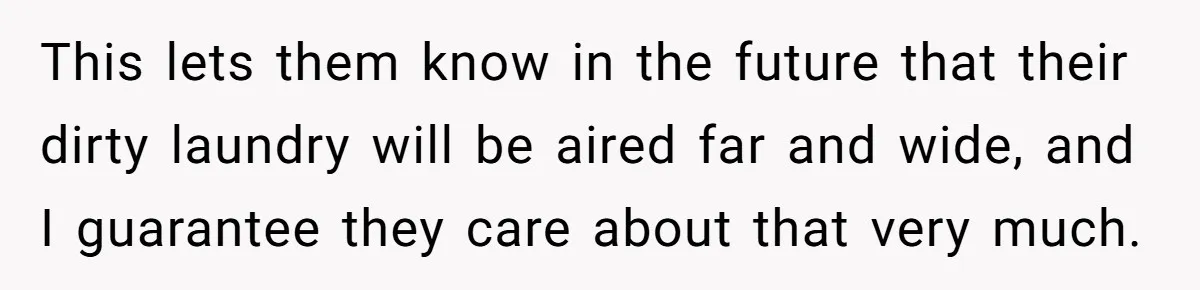 This lets them know in the future that their dirty laundry will be aired far and wide, and I guarantee they care about that very much.