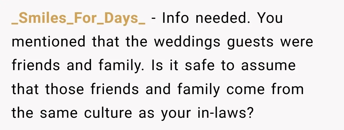 _Smiles_For_Days_ − Info needed. You mentioned that the weddings guests were friends and family. Is it safe to assume that those friends and family come from the same culture as...