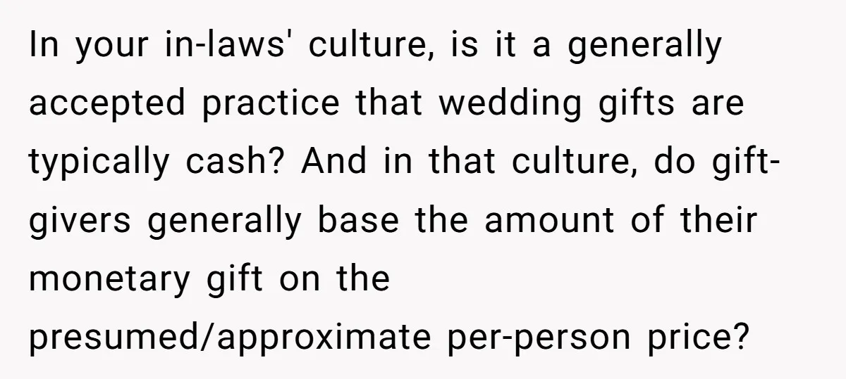 In your in-laws' culture, is it a generally accepted practice that wedding gifts are typically cash? And in that culture, do gift-givers generally base the amount of their monetary gift...