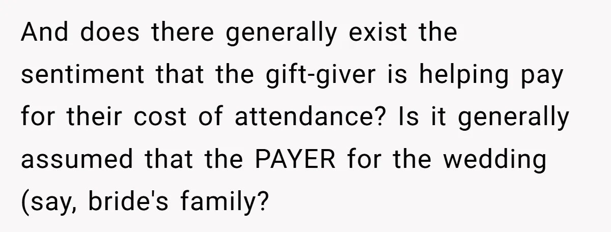 And does there generally exist the sentiment that the gift-giver is helping pay for their cost of attendance? Is it generally assumed that the PAYER for the wedding (say, bride's...