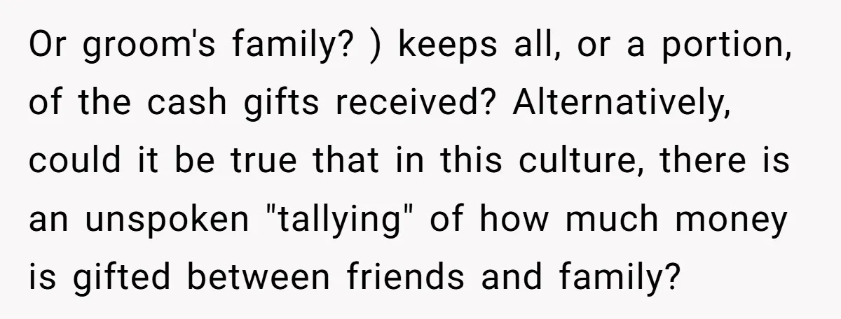 Or groom's family? ) keeps all, or a portion, of the cash gifts received? Alternatively, could it be true that in this culture, there is an unspoken "tallying" of how...