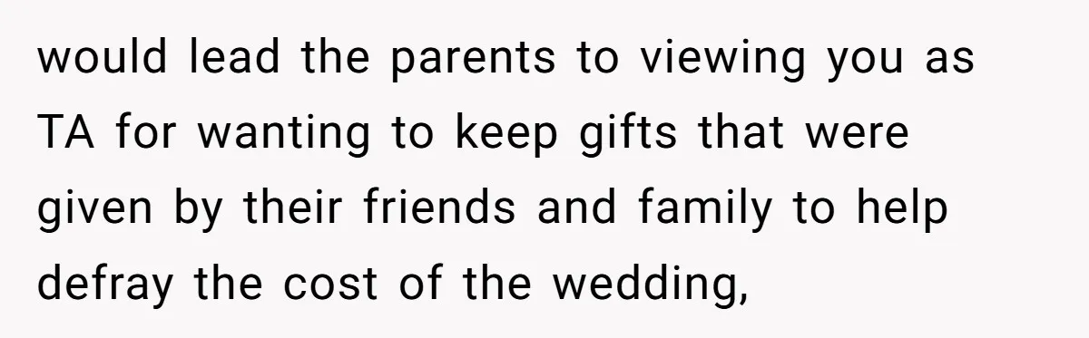 would lead the parents to viewing you as TA for wanting to keep gifts that were given by their friends and family to help defray the cost of the wedding,