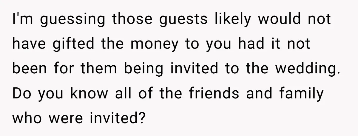 I'm guessing those guests likely would not have gifted the money to you had it not been for them being invited to the wedding. Do you know all of the...
