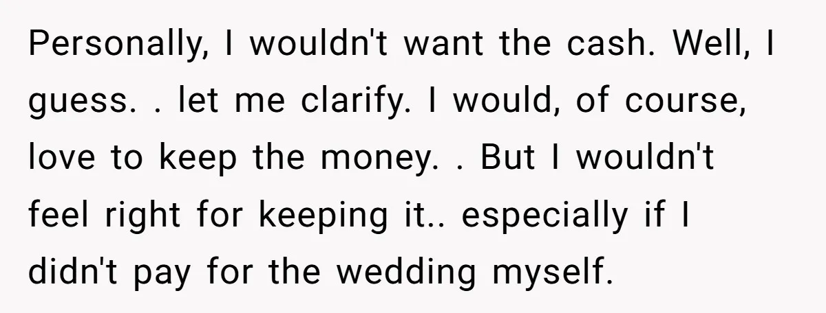 Personally, I wouldn't want the cash. Well, I guess. . let me clarify. I would, of course, love to keep the money. . But I wouldn't feel right for keeping...