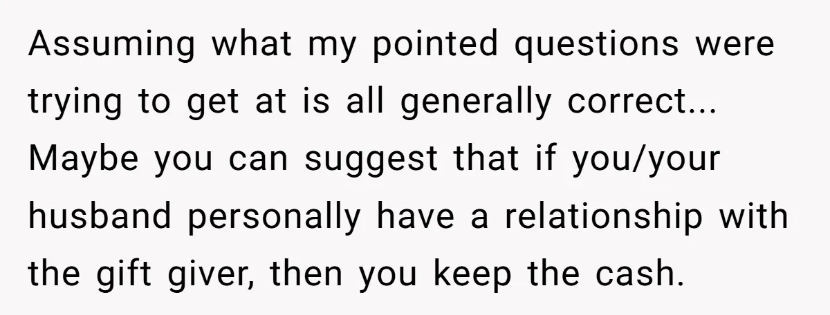 Assuming what my pointed questions were trying to get at is all generally correct... Maybe you can suggest that if you/your husband personally have a relationship with the gift giver,...