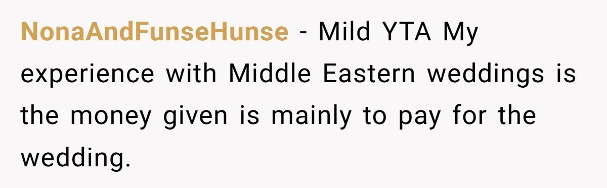 NonaAndFunseHunse − Mild YTA My experience with Middle Eastern weddings is the money given is mainly to pay for the wedding.