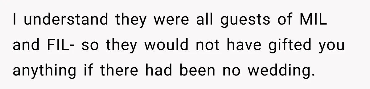 I understand they were all guests of MIL and FIL- so they would not have gifted you anything if there had been no wedding.